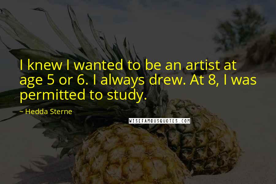 Hedda Sterne Quotes: I knew I wanted to be an artist at age 5 or 6. I always drew. At 8, I was permitted to study.