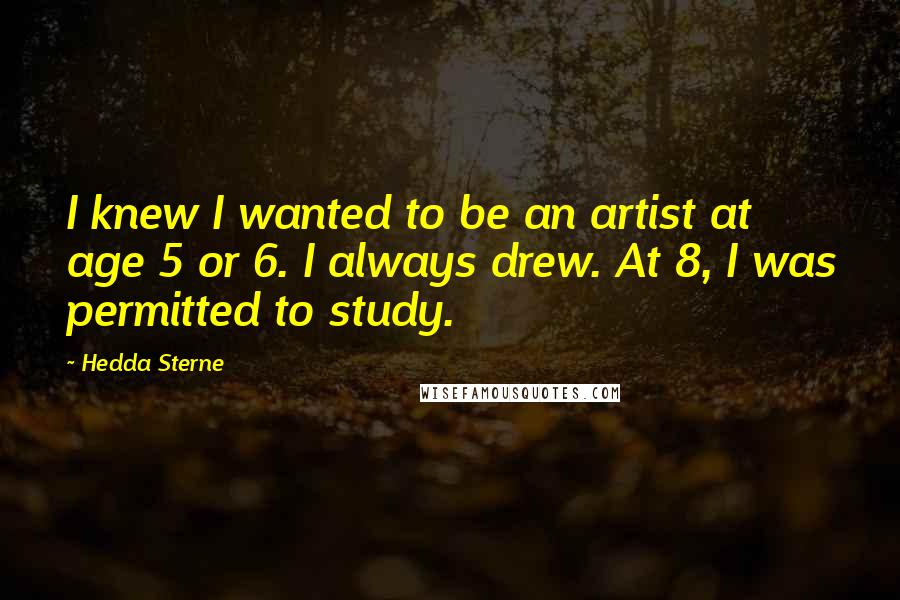 Hedda Sterne Quotes: I knew I wanted to be an artist at age 5 or 6. I always drew. At 8, I was permitted to study.