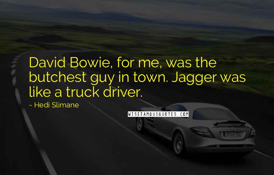 Hedi Slimane Quotes: David Bowie, for me, was the butchest guy in town. Jagger was like a truck driver.