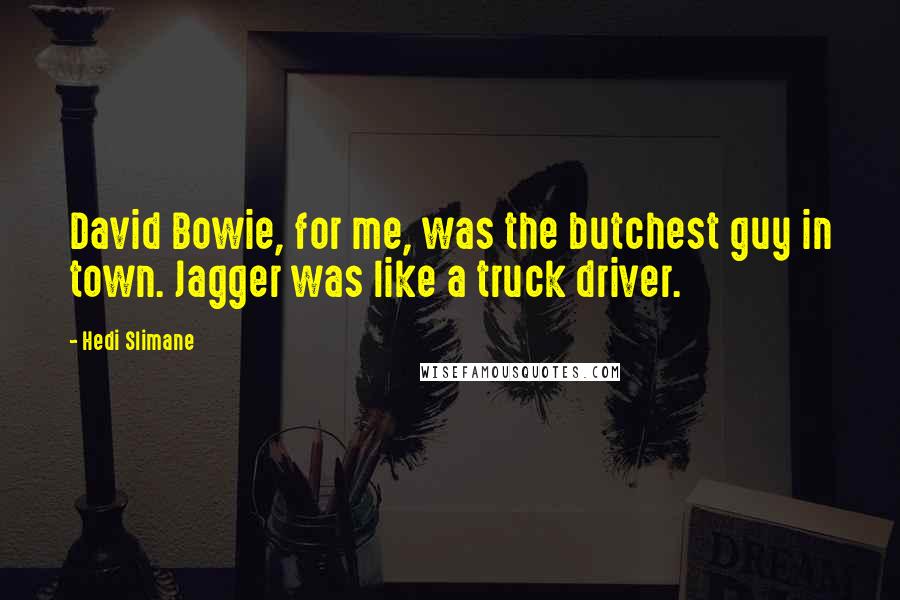 Hedi Slimane Quotes: David Bowie, for me, was the butchest guy in town. Jagger was like a truck driver.