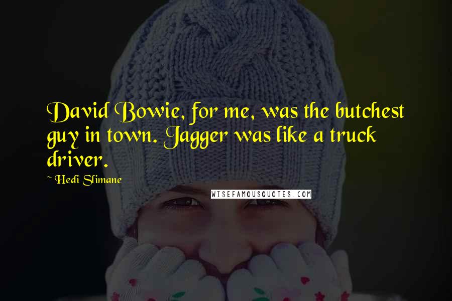 Hedi Slimane Quotes: David Bowie, for me, was the butchest guy in town. Jagger was like a truck driver.