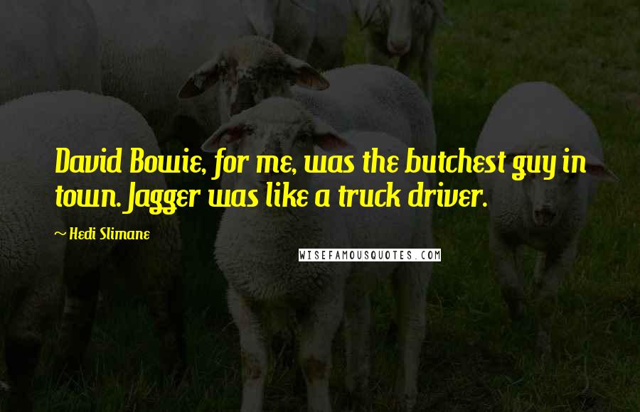 Hedi Slimane Quotes: David Bowie, for me, was the butchest guy in town. Jagger was like a truck driver.