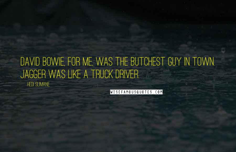 Hedi Slimane Quotes: David Bowie, for me, was the butchest guy in town. Jagger was like a truck driver.