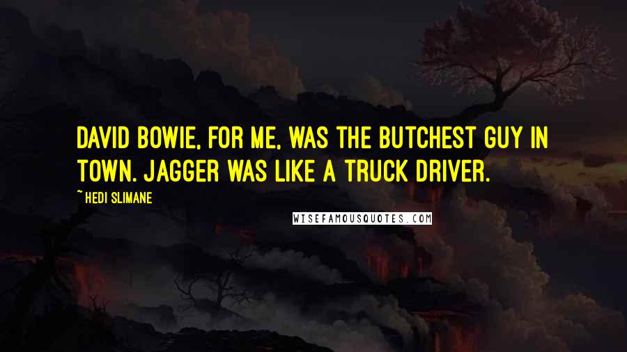 Hedi Slimane Quotes: David Bowie, for me, was the butchest guy in town. Jagger was like a truck driver.