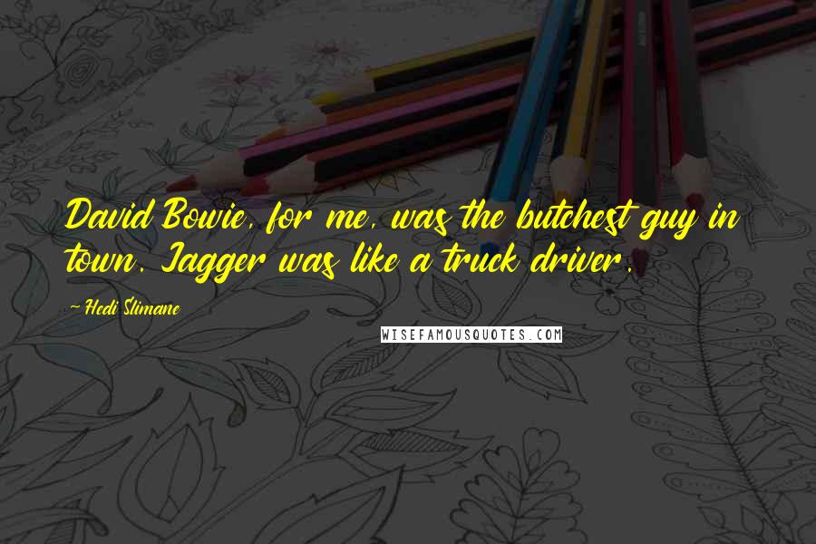 Hedi Slimane Quotes: David Bowie, for me, was the butchest guy in town. Jagger was like a truck driver.