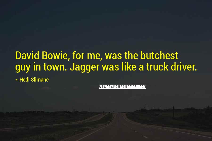 Hedi Slimane Quotes: David Bowie, for me, was the butchest guy in town. Jagger was like a truck driver.