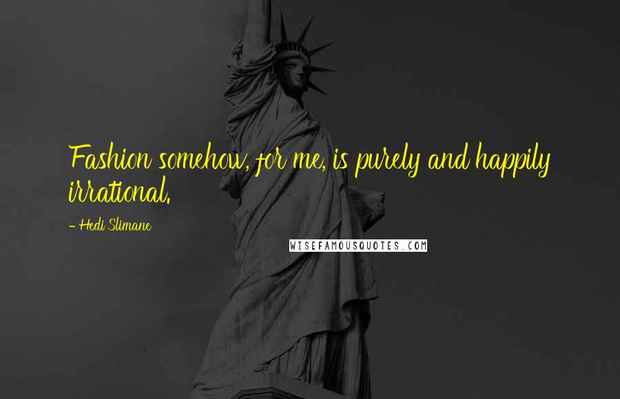 Hedi Slimane Quotes: Fashion somehow, for me, is purely and happily irrational.