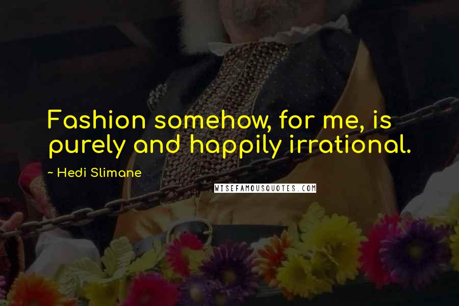 Hedi Slimane Quotes: Fashion somehow, for me, is purely and happily irrational.