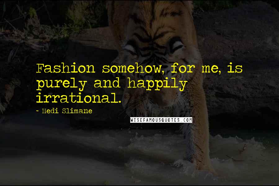 Hedi Slimane Quotes: Fashion somehow, for me, is purely and happily irrational.