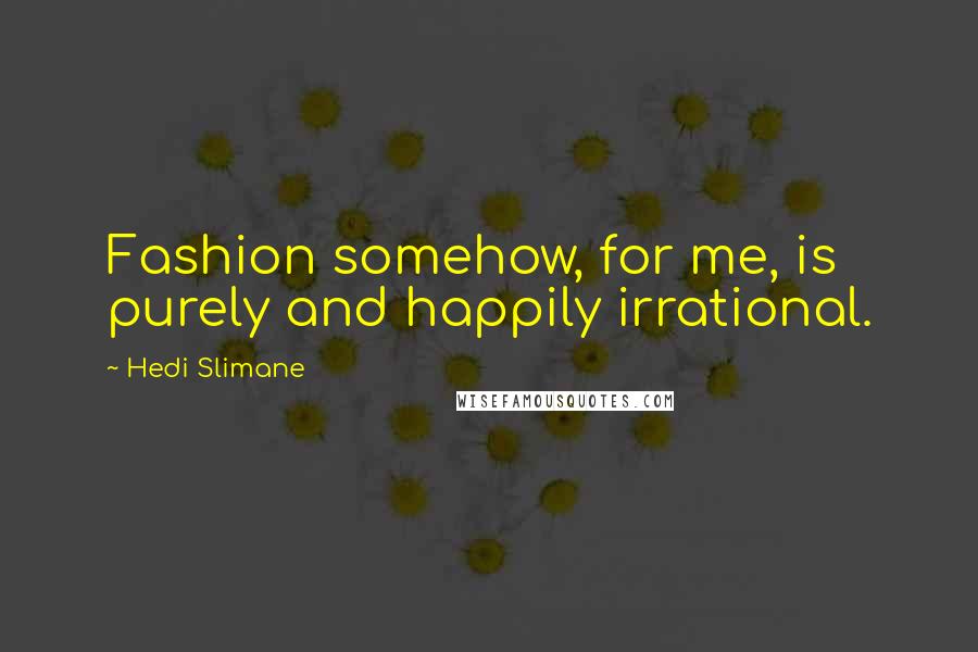 Hedi Slimane Quotes: Fashion somehow, for me, is purely and happily irrational.