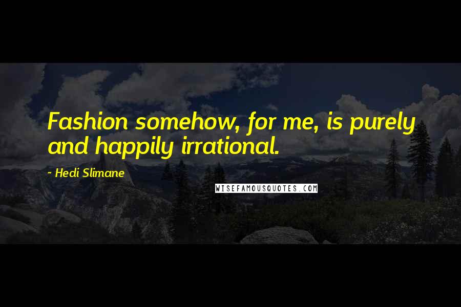 Hedi Slimane Quotes: Fashion somehow, for me, is purely and happily irrational.