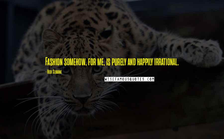 Hedi Slimane Quotes: Fashion somehow, for me, is purely and happily irrational.