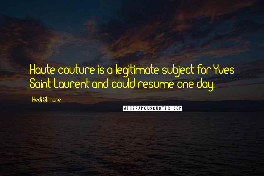 Hedi Slimane Quotes: Haute couture is a legitimate subject for Yves Saint Laurent and could resume one day.