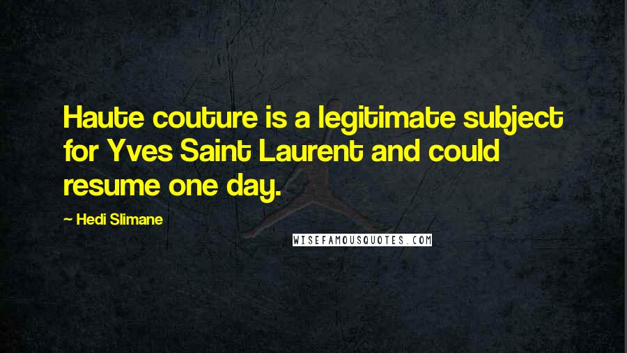 Hedi Slimane Quotes: Haute couture is a legitimate subject for Yves Saint Laurent and could resume one day.