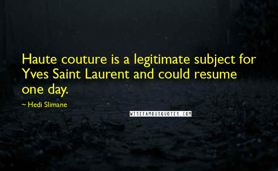 Hedi Slimane Quotes: Haute couture is a legitimate subject for Yves Saint Laurent and could resume one day.