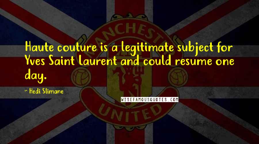 Hedi Slimane Quotes: Haute couture is a legitimate subject for Yves Saint Laurent and could resume one day.