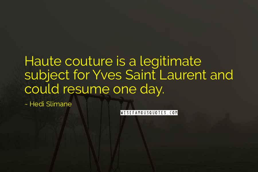 Hedi Slimane Quotes: Haute couture is a legitimate subject for Yves Saint Laurent and could resume one day.