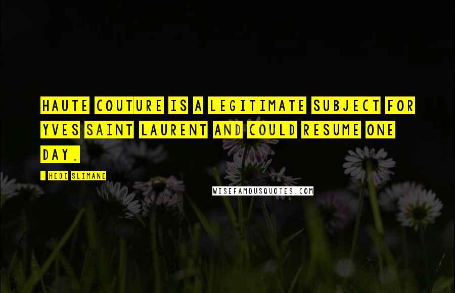 Hedi Slimane Quotes: Haute couture is a legitimate subject for Yves Saint Laurent and could resume one day.