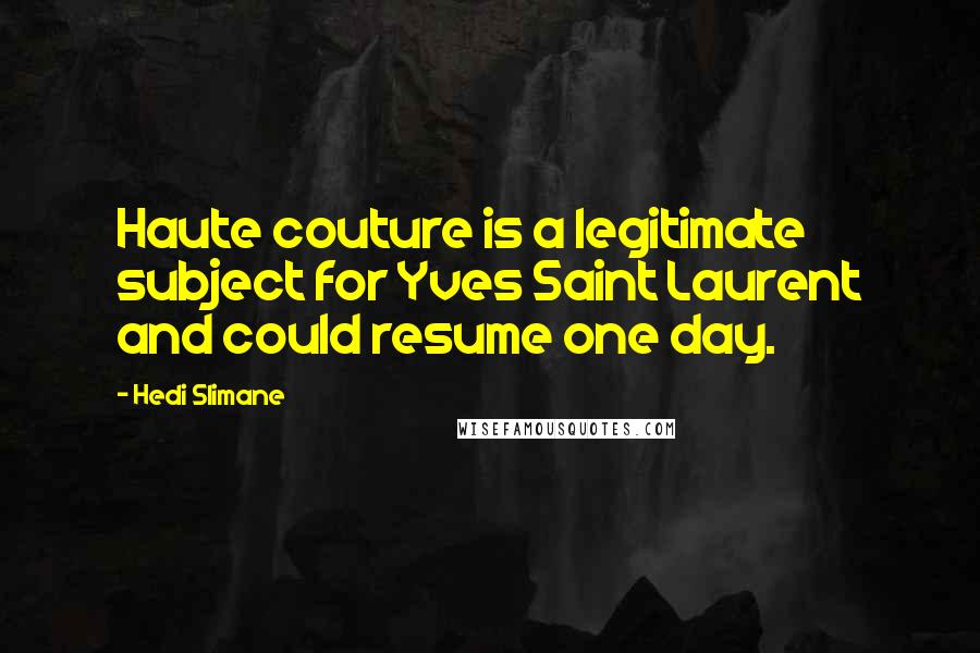 Hedi Slimane Quotes: Haute couture is a legitimate subject for Yves Saint Laurent and could resume one day.
