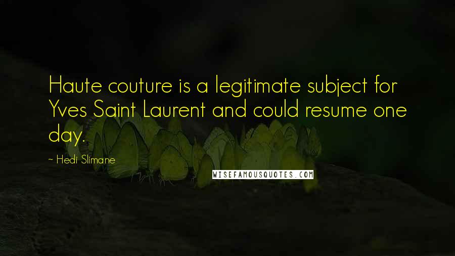 Hedi Slimane Quotes: Haute couture is a legitimate subject for Yves Saint Laurent and could resume one day.