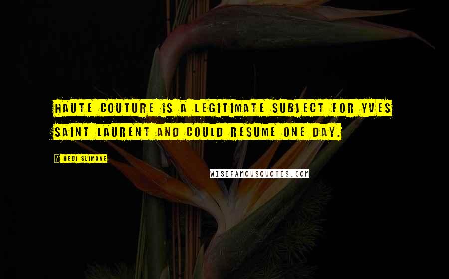 Hedi Slimane Quotes: Haute couture is a legitimate subject for Yves Saint Laurent and could resume one day.