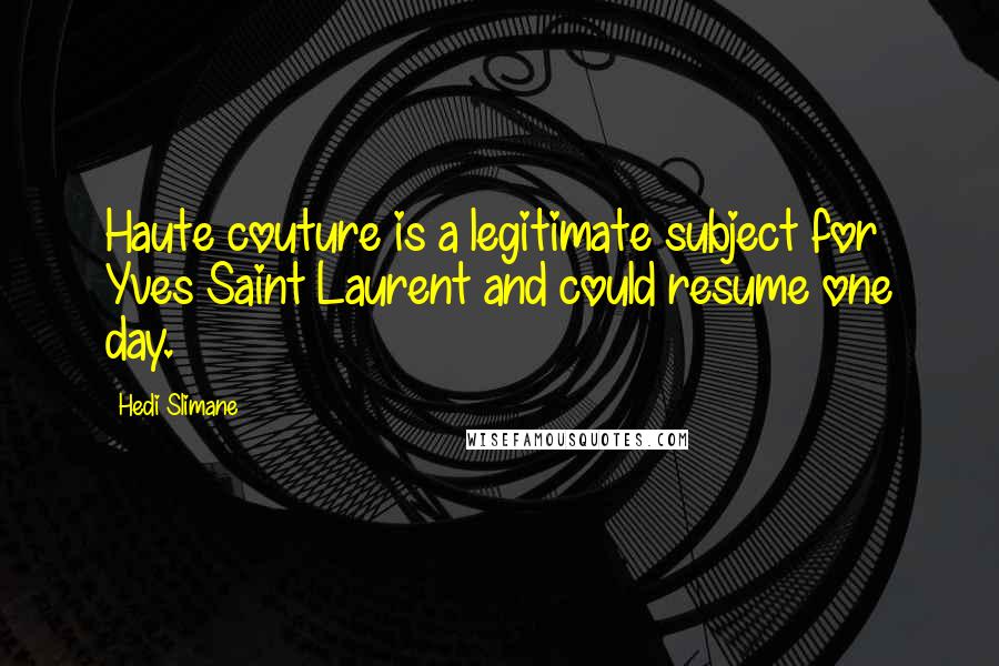 Hedi Slimane Quotes: Haute couture is a legitimate subject for Yves Saint Laurent and could resume one day.