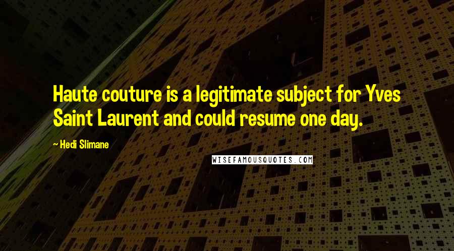 Hedi Slimane Quotes: Haute couture is a legitimate subject for Yves Saint Laurent and could resume one day.