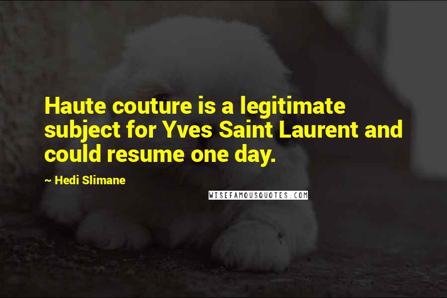 Hedi Slimane Quotes: Haute couture is a legitimate subject for Yves Saint Laurent and could resume one day.