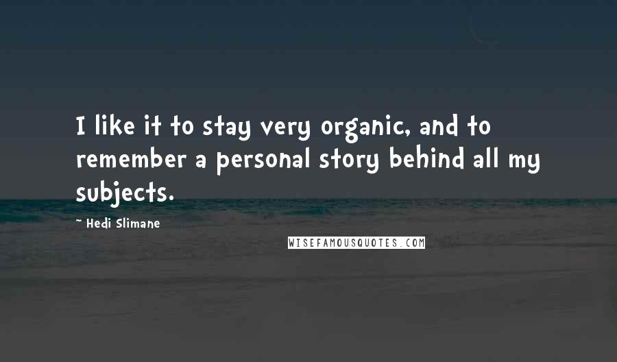 Hedi Slimane Quotes: I like it to stay very organic, and to remember a personal story behind all my subjects.