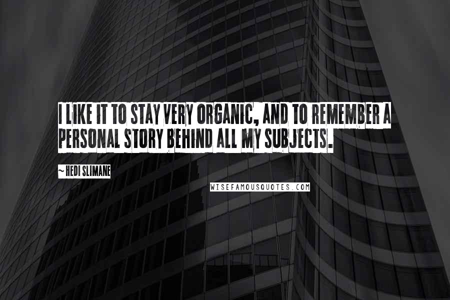 Hedi Slimane Quotes: I like it to stay very organic, and to remember a personal story behind all my subjects.