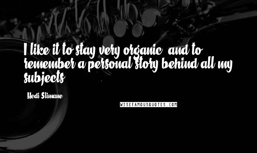 Hedi Slimane Quotes: I like it to stay very organic, and to remember a personal story behind all my subjects.
