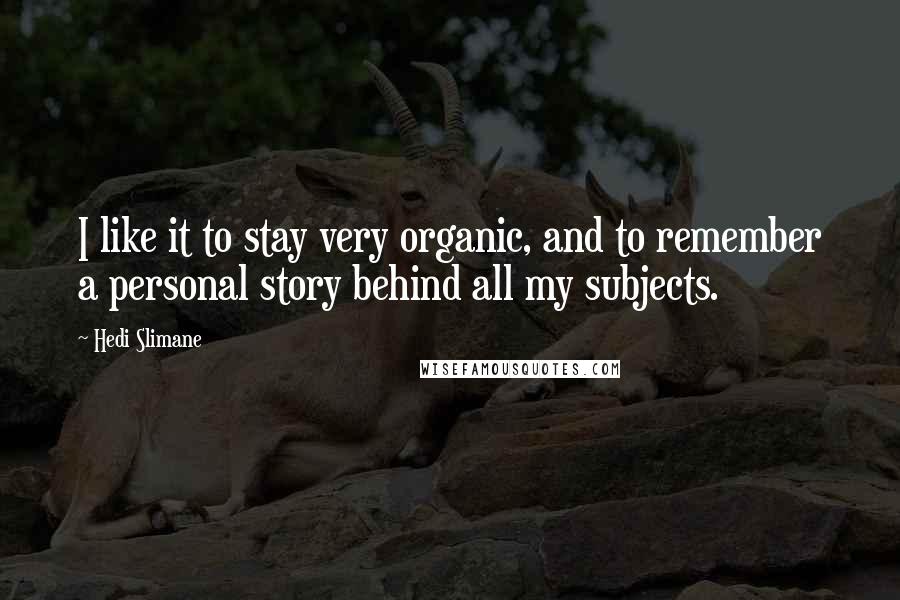 Hedi Slimane Quotes: I like it to stay very organic, and to remember a personal story behind all my subjects.