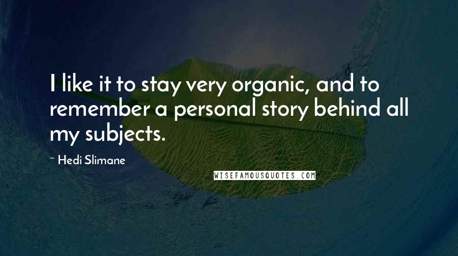 Hedi Slimane Quotes: I like it to stay very organic, and to remember a personal story behind all my subjects.