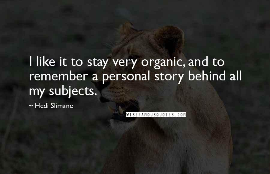 Hedi Slimane Quotes: I like it to stay very organic, and to remember a personal story behind all my subjects.