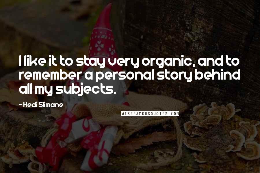 Hedi Slimane Quotes: I like it to stay very organic, and to remember a personal story behind all my subjects.