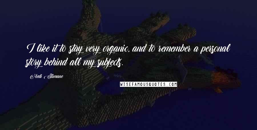 Hedi Slimane Quotes: I like it to stay very organic, and to remember a personal story behind all my subjects.
