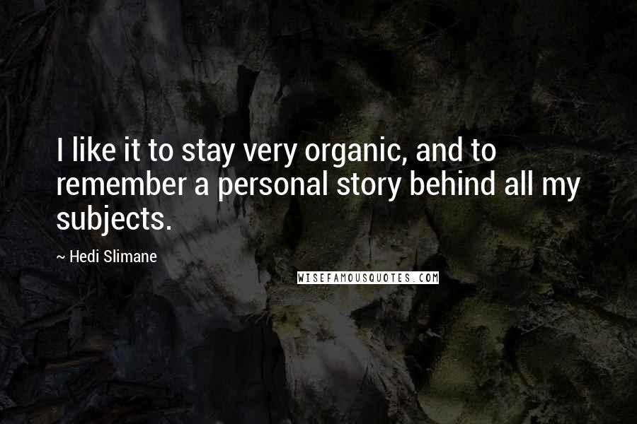 Hedi Slimane Quotes: I like it to stay very organic, and to remember a personal story behind all my subjects.