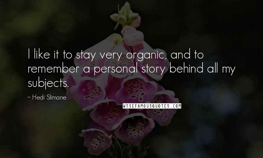 Hedi Slimane Quotes: I like it to stay very organic, and to remember a personal story behind all my subjects.