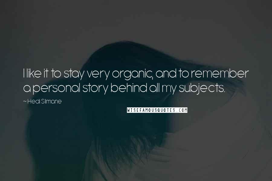 Hedi Slimane Quotes: I like it to stay very organic, and to remember a personal story behind all my subjects.