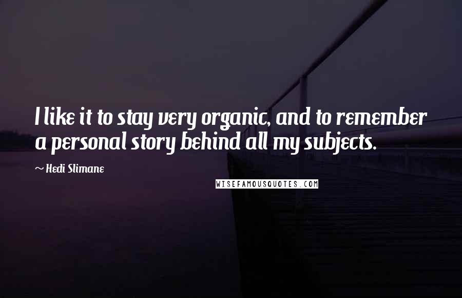 Hedi Slimane Quotes: I like it to stay very organic, and to remember a personal story behind all my subjects.