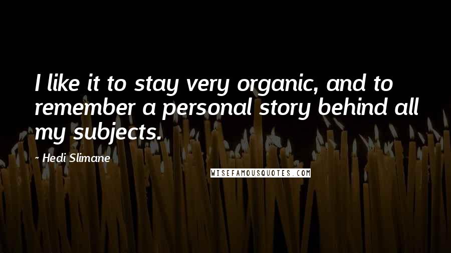 Hedi Slimane Quotes: I like it to stay very organic, and to remember a personal story behind all my subjects.