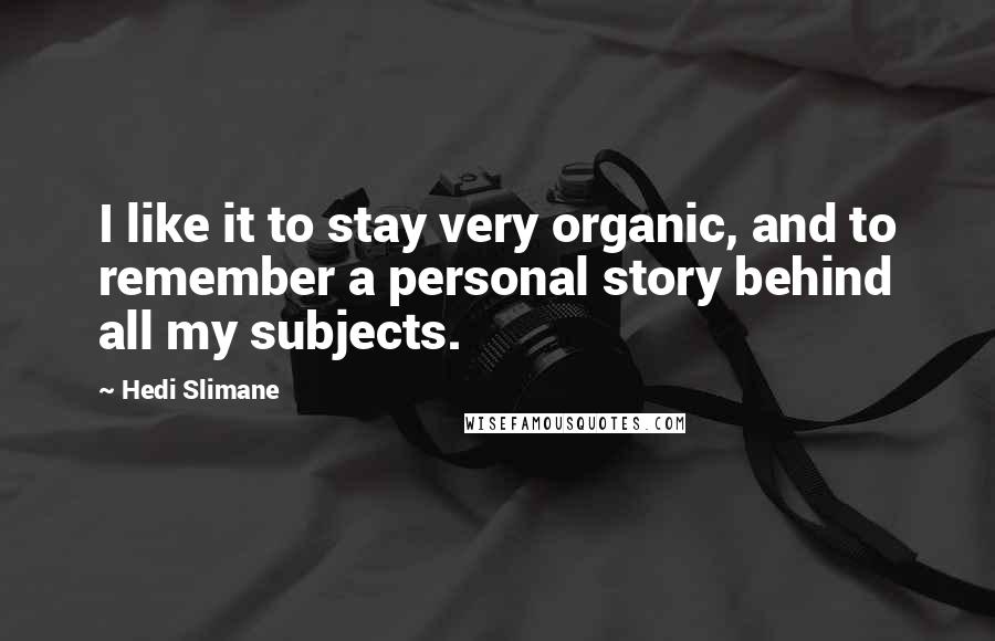 Hedi Slimane Quotes: I like it to stay very organic, and to remember a personal story behind all my subjects.