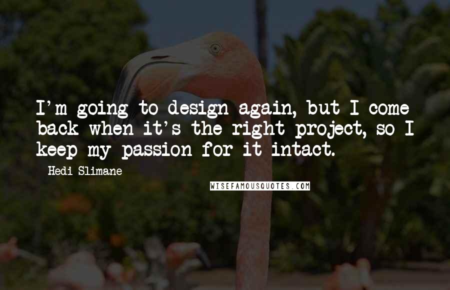 Hedi Slimane Quotes: I'm going to design again, but I come back when it's the right project, so I keep my passion for it intact.