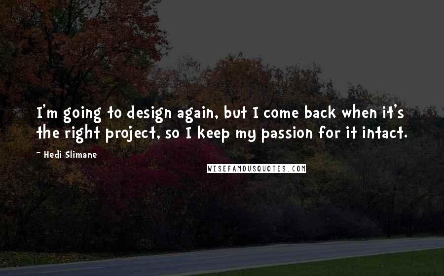 Hedi Slimane Quotes: I'm going to design again, but I come back when it's the right project, so I keep my passion for it intact.