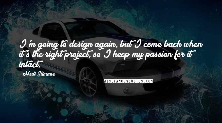 Hedi Slimane Quotes: I'm going to design again, but I come back when it's the right project, so I keep my passion for it intact.