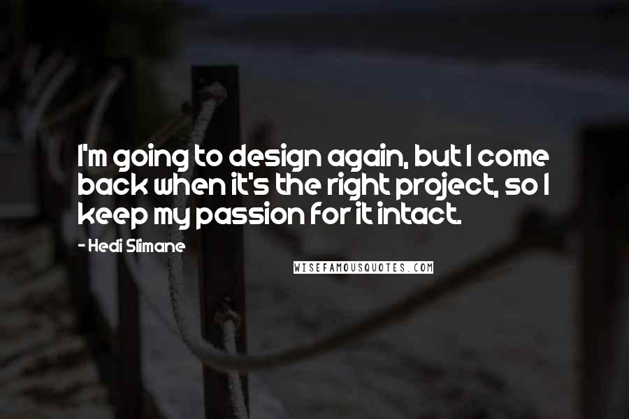 Hedi Slimane Quotes: I'm going to design again, but I come back when it's the right project, so I keep my passion for it intact.