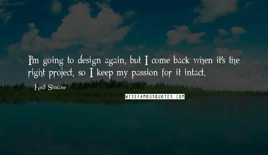 Hedi Slimane Quotes: I'm going to design again, but I come back when it's the right project, so I keep my passion for it intact.