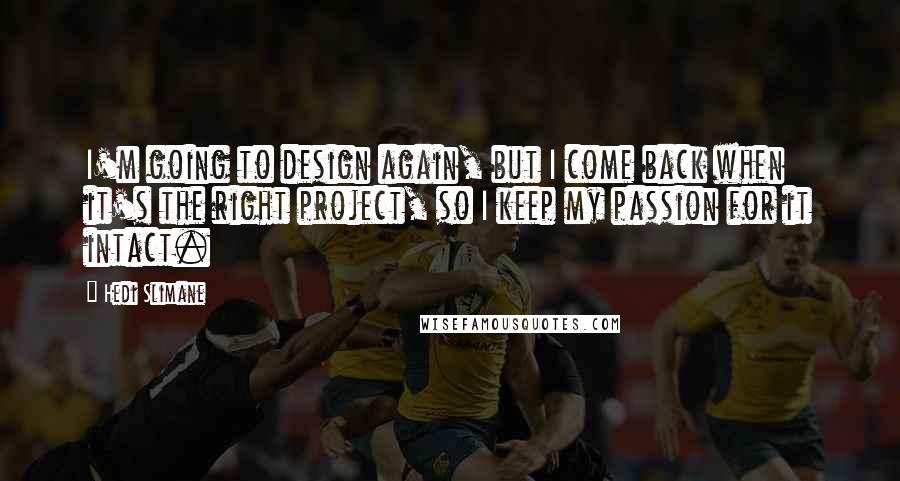 Hedi Slimane Quotes: I'm going to design again, but I come back when it's the right project, so I keep my passion for it intact.