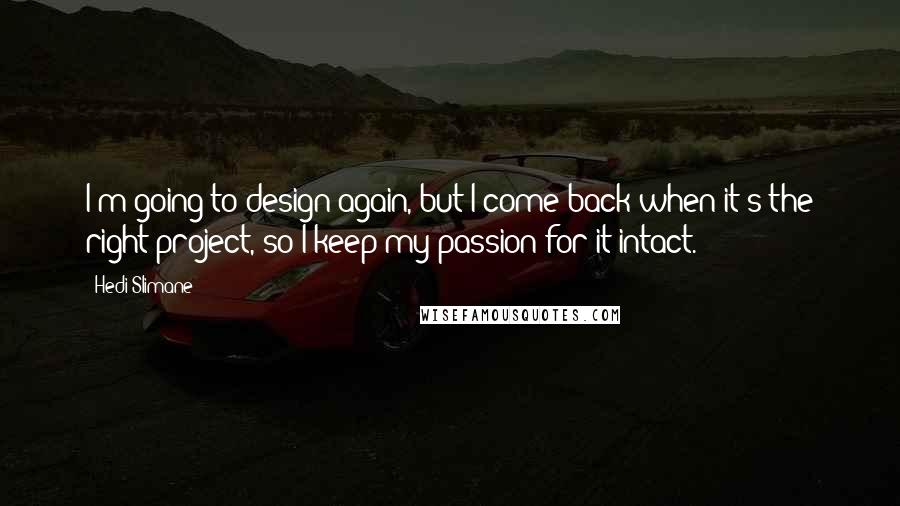Hedi Slimane Quotes: I'm going to design again, but I come back when it's the right project, so I keep my passion for it intact.