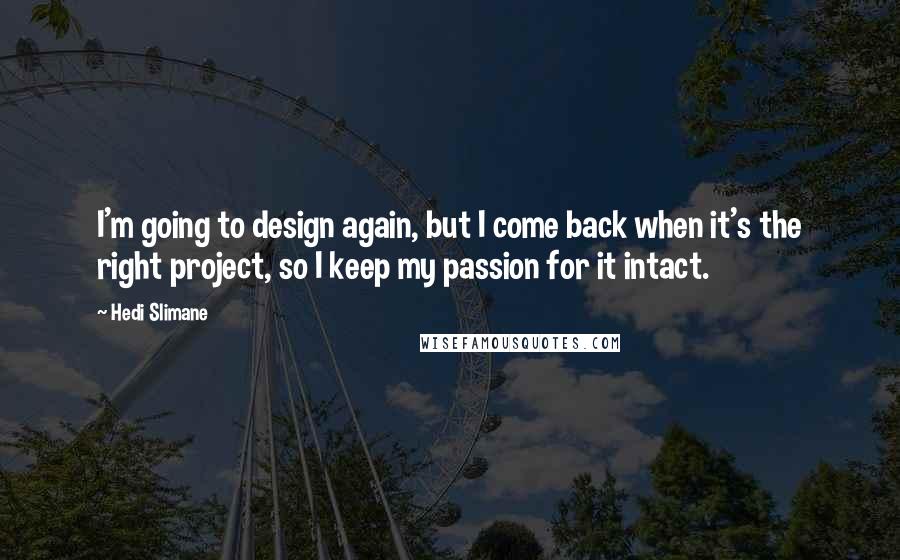 Hedi Slimane Quotes: I'm going to design again, but I come back when it's the right project, so I keep my passion for it intact.